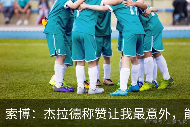 索博：杰拉德称赞让我最意外，能得到他的评价是非常高的赞誉